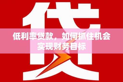广陵低利率贷款，如何抓住机会实现财务目标
