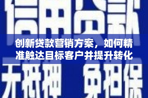 广陵创新贷款营销方案，如何精准触达目标客户并提升转化率