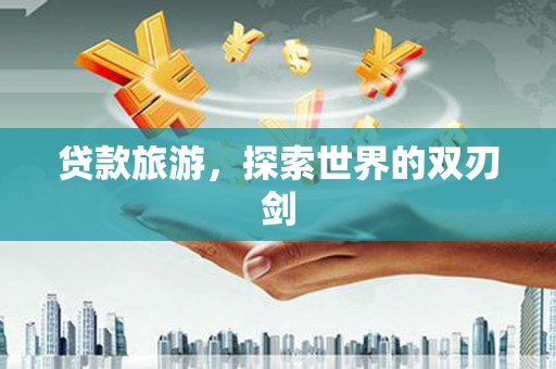 广陵贷款旅游，探索世界的双刃剑