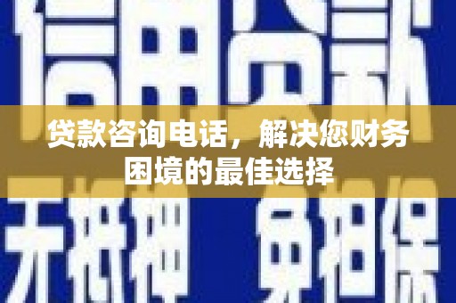 广陵贷款咨询电话，解决您财务困境的最佳选择
