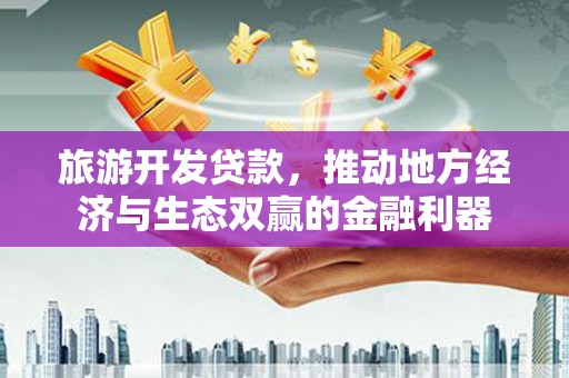 广陵旅游开发贷款，推动地方经济与生态双赢的金融利器