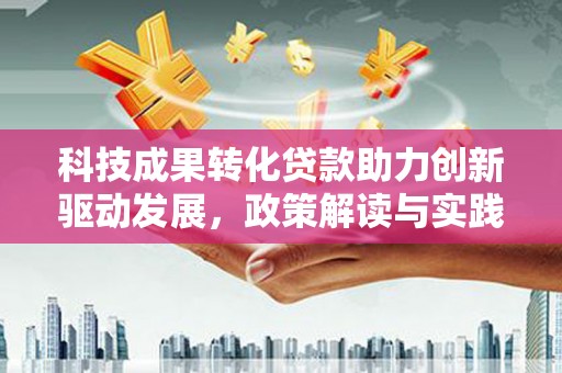 广陵科技成果转化贷款助力创新驱动发展，政策解读与实践探索