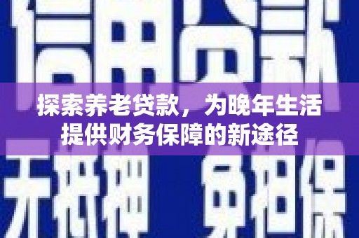 广陵探索养老贷款，为晚年生活提供财务保障的新途径