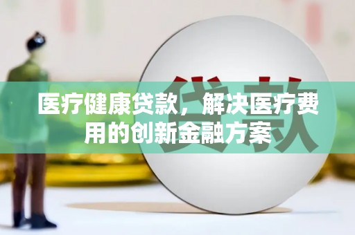广陵医疗健康贷款，解决医疗费用的创新金融方案