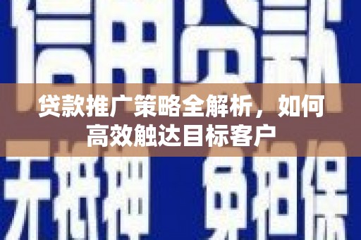 广陵贷款推广策略全解析，如何高效触达目标客户