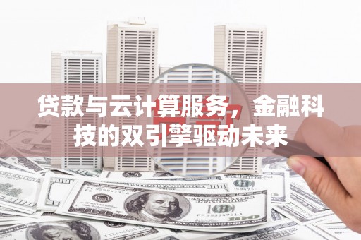 广陵贷款与云计算服务，金融科技的双引擎驱动未来