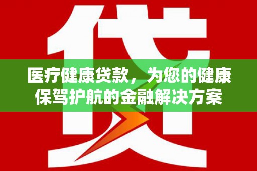 广陵医疗健康贷款，为您的健康保驾护航的金融解决方案