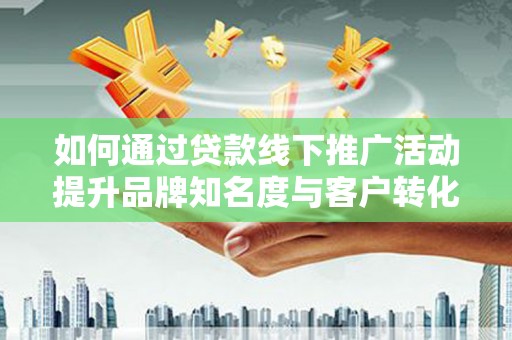 广陵如何通过贷款线下推广活动提升品牌知名度与客户转化率