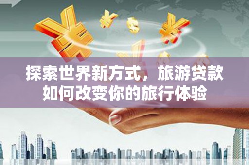 广陵探索世界新方式，旅游贷款如何改变你的旅行体验