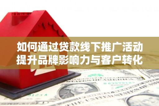 广陵如何通过贷款线下推广活动提升品牌影响力与客户转化率