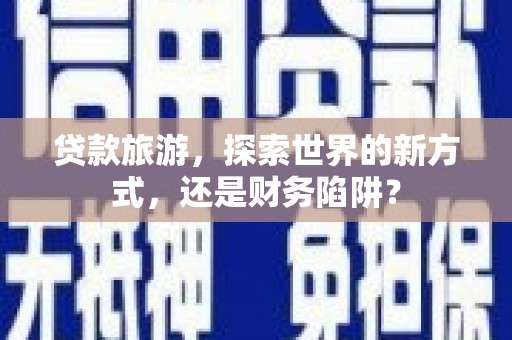 广陵贷款旅游，探索世界的新方式，还是财务陷阱？
