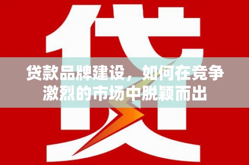 广陵贷款品牌建设，如何在竞争激烈的市场中脱颖而出