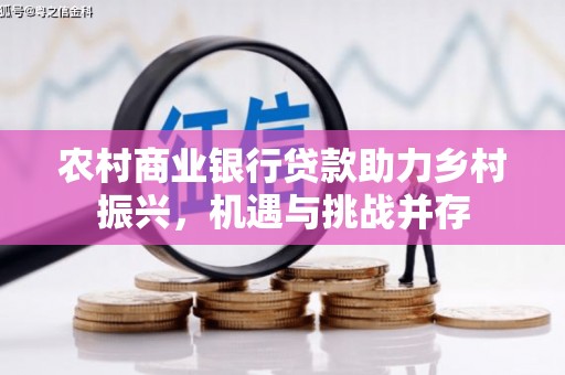 广陵农村商业银行贷款助力乡村振兴，机遇与挑战并存