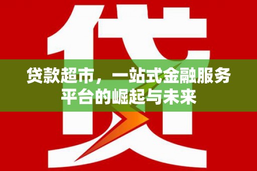 广陵贷款超市，一站式金融服务平台的崛起与未来