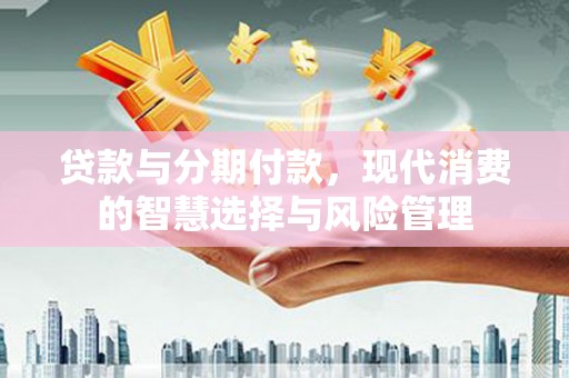 广陵贷款与分期付款，现代消费的智慧选择与风险管理