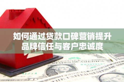 广陵如何通过贷款口碑营销提升品牌信任与客户忠诚度