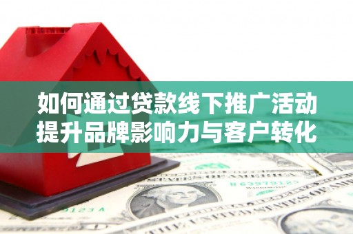 广陵如何通过贷款线下推广活动提升品牌影响力与客户转化率