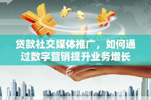广陵贷款社交媒体推广，如何通过数字营销提升业务增长