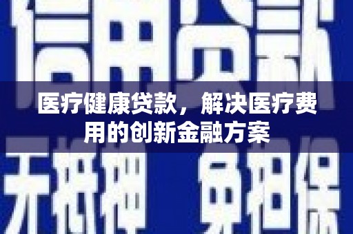 广陵医疗健康贷款，解决医疗费用的创新金融方案