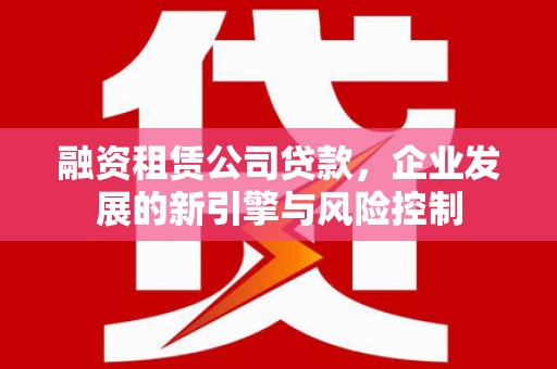 广陵融资租赁公司贷款，企业发展的新引擎与风险控制