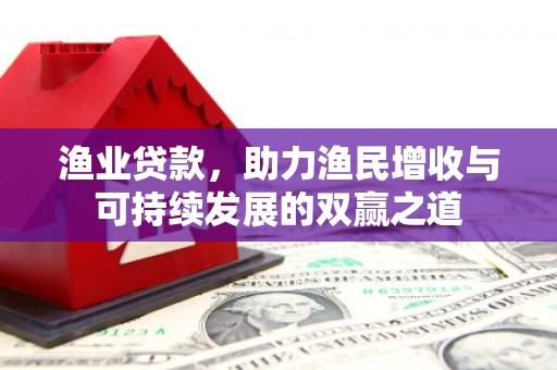 广陵渔业贷款，助力渔民增收与可持续发展的双赢之道