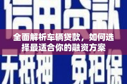 广陵全面解析车辆贷款，如何选择最适合你的融资方案