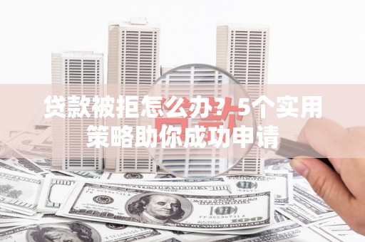 广陵贷款被拒怎么办？5个实用策略助你成功申请