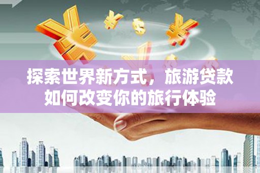 广陵探索世界新方式，旅游贷款如何改变你的旅行体验