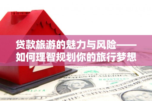 广陵贷款旅游的魅力与风险——如何理智规划你的旅行梦想