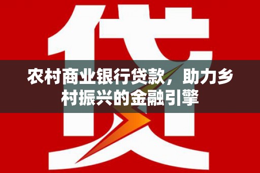 广陵农村商业银行贷款，助力乡村振兴的金融引擎