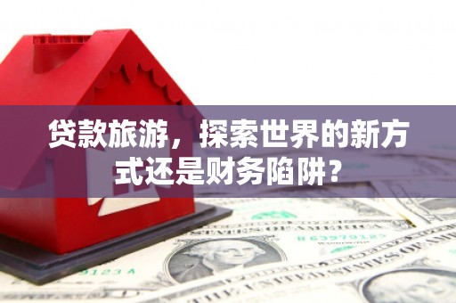 广陵贷款旅游，探索世界的新方式还是财务陷阱？